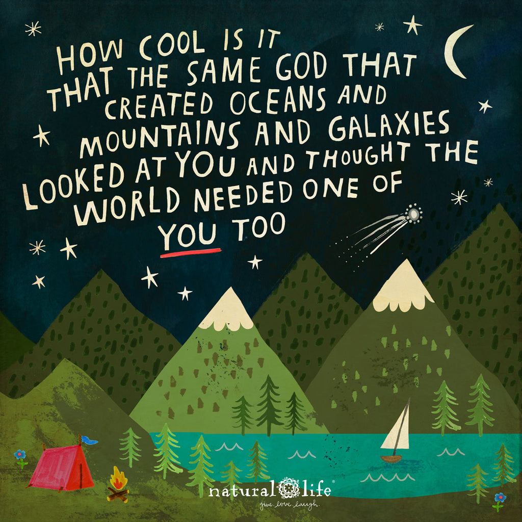How cool is it that the same God that created oceans and mountains and galaxies looked at you and thought the world needed one of you too
